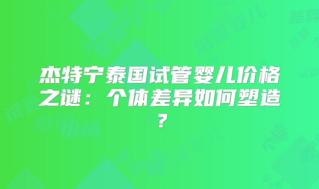 杰特宁泰国试管婴儿价格之谜：个体差异如何塑造？