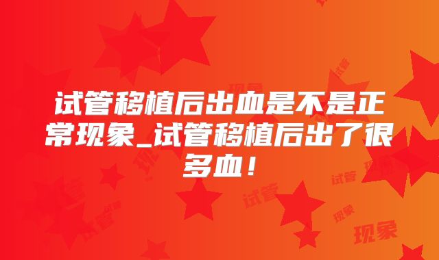 试管移植后出血是不是正常现象_试管移植后出了很多血！