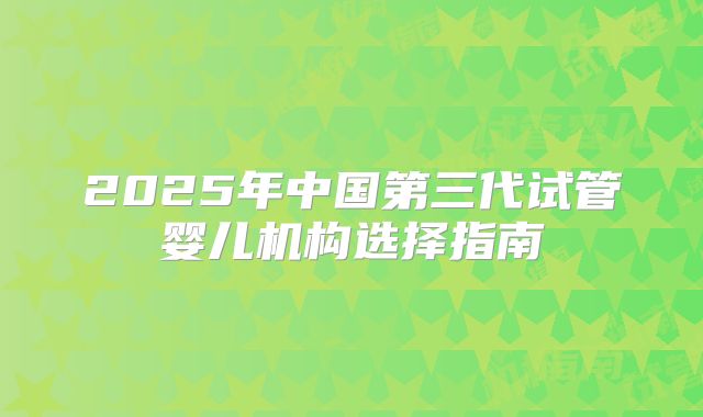 2025年中国第三代试管婴儿机构选择指南