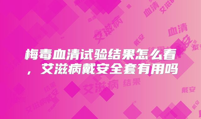 梅毒血清试验结果怎么看,艾滋病戴安全套有用吗