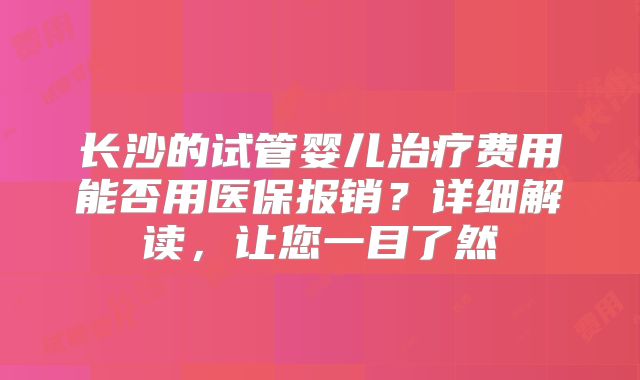长沙的试管婴儿治疗费用能否用医保报销？详细解读，让您一目了然