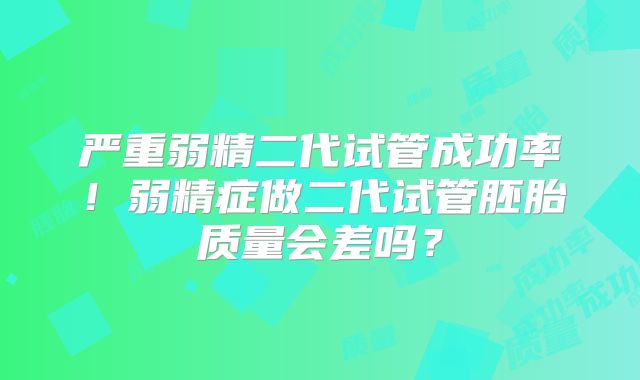 严重弱精二代试管成功率!弱精症做二代试管胚胎质量会差吗?