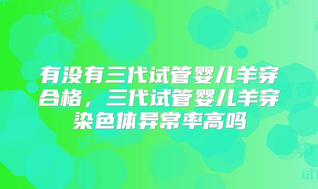 有没有三代试管婴儿羊穿合格，三代试管婴儿羊穿染色体异常率高吗