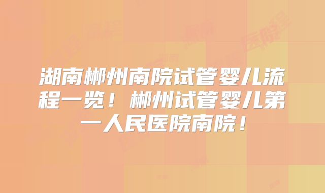湖南郴州南院试管婴儿流程一览！郴州试管婴儿第一人民医院南院！