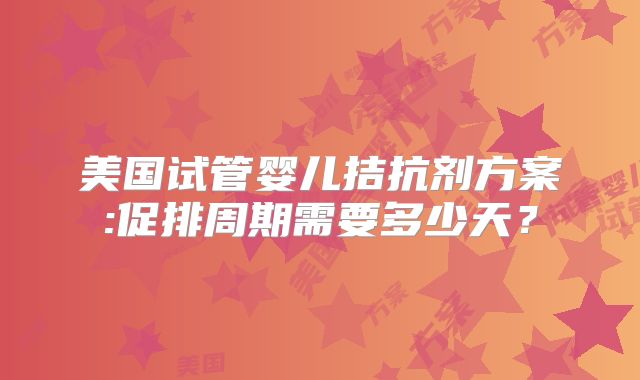 美国试管婴儿拮抗剂方案:促排周期需要多少天？