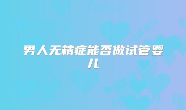 男人无精症能否做试管婴儿