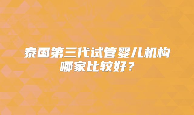 泰国第三代试管婴儿机构哪家比较好？
