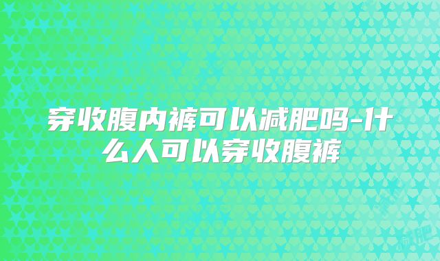 穿收腹内裤可以减肥吗-什么人可以穿收腹裤