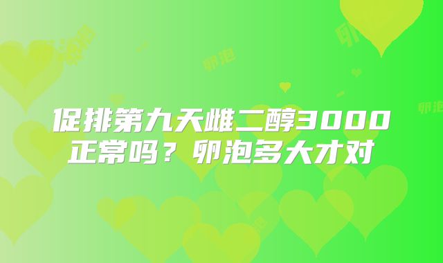 促排第九天雌二醇3000正常吗？卵泡多大才对