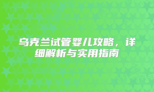 乌克兰试管婴儿攻略，详细解析与实用指南
