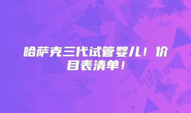 哈萨克三代试管婴儿!价目表清单!