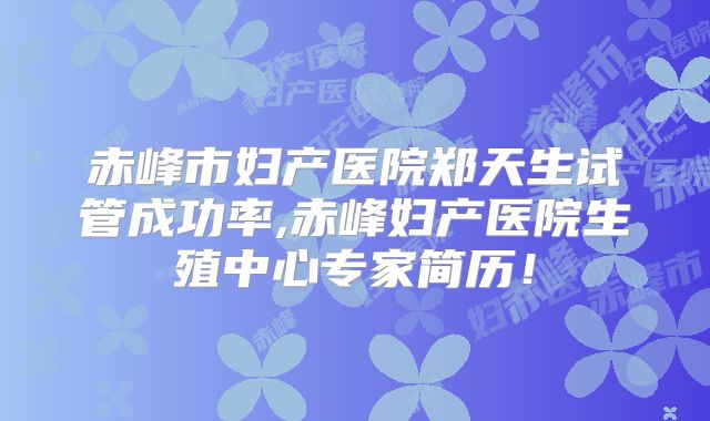 赤峰市妇产医院郑天生试管成功率,赤峰妇产医院生殖中心专家简历!