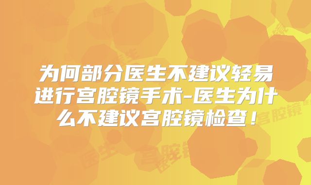 为何部分医生不建议轻易进行宫腔镜手术-医生为什么不建议宫腔镜检查！