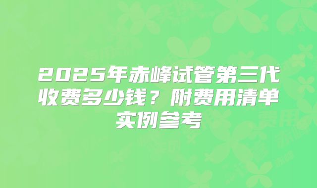 2025年赤峰试管第三代收费多少钱？附费用清单实例参考