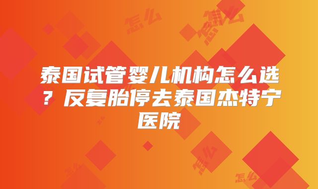 泰国试管婴儿机构怎么选？反复胎停去泰国杰特宁医院
