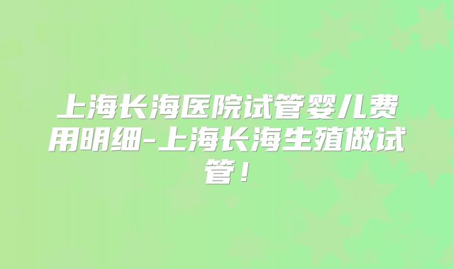 上海长海医院试管婴儿费用明细-上海长海生殖做试管!