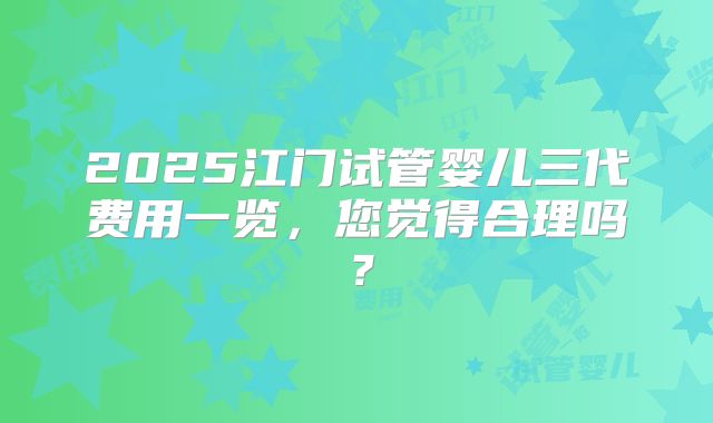 2025江门试管婴儿三代费用一览，您觉得合理吗？