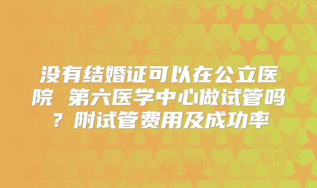 没有结婚证可以在公立医院 第六医学中心做试管吗？附试管费用及成功率