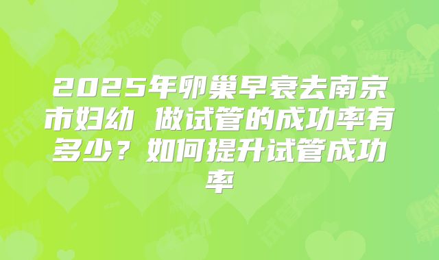 2025年卵巢早衰去南京市妇幼 做试管的成功率有多少？如何提升试管成功率