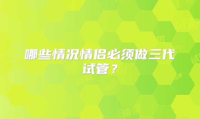 哪些情况情侣必须做三代试管?