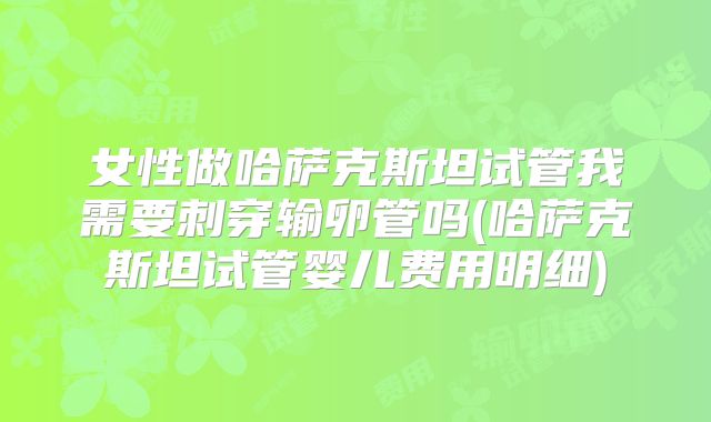 女性做哈萨克斯坦试管我需要刺穿输卵管吗(哈萨克斯坦试管婴儿费用明细)