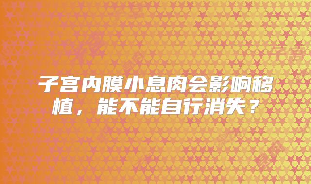 子宫内膜小息肉会影响移植,能不能自行消失?
