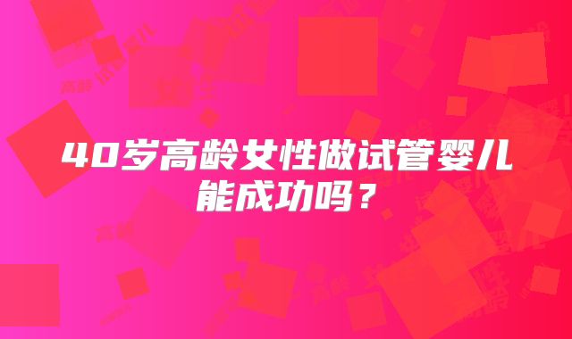 40岁高龄女性做试管婴儿能成功吗？