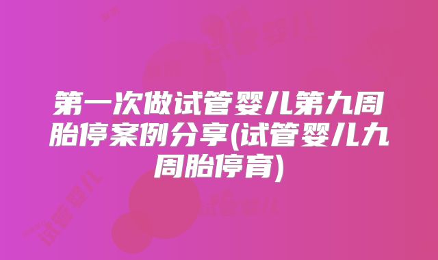 第一次做试管婴儿第九周胎停案例分享(试管婴儿九周胎停育)