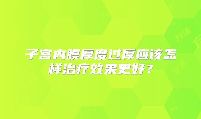子宫内膜厚度过厚应该怎样治疗效果更好？