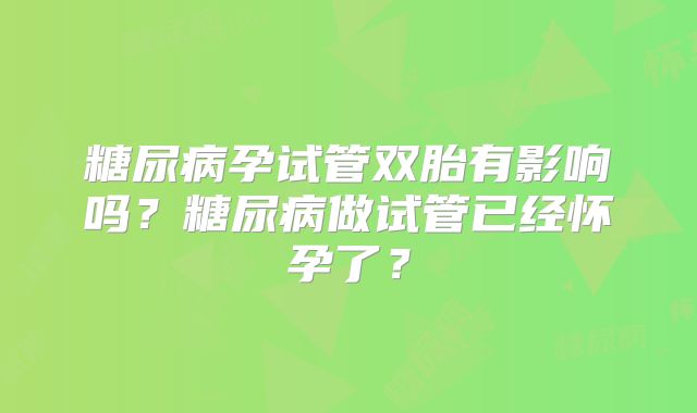 糖尿病孕试管双胎有影响吗？糖尿病做试管已经怀孕了？