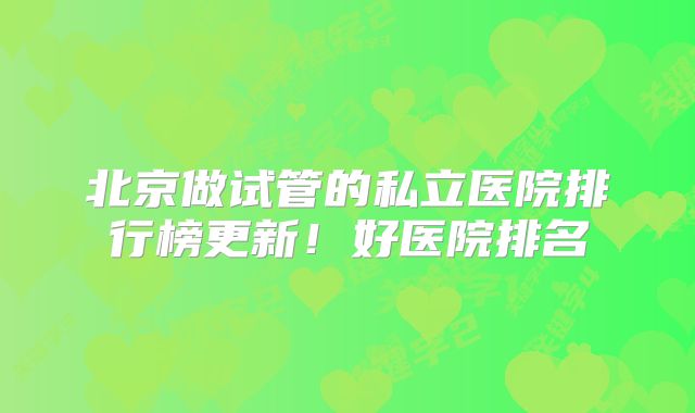 北京做试管的私立医院排行榜更新！好医院排名