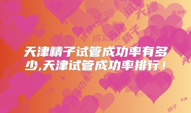 天津精子试管成功率有多少,天津试管成功率排行！