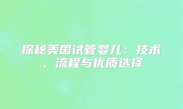 探秘美国试管婴儿：技术、流程与优质选择