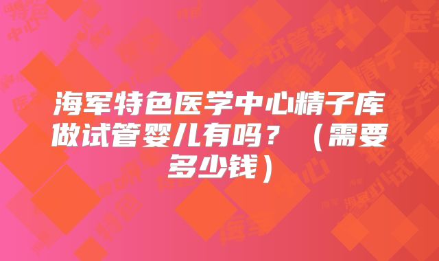 海军特色医学中心精子库做试管婴儿有吗?(需要多少钱)
