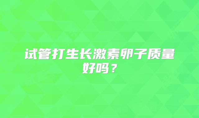 试管打生长激素卵子质量好吗?