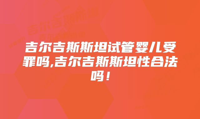 吉尔吉斯斯坦试管婴儿受罪吗,吉尔吉斯斯坦性合法吗！