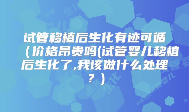 试管移植后生化有迹可循(价格昂贵吗(试管婴儿移植后生化了,我该做什么处理?)