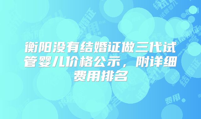 衡阳没有结婚证做三代试管婴儿价格公示，附详细费用排名