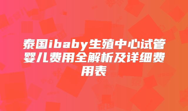泰国ibaby生殖中心试管婴儿费用全解析及详细费用表