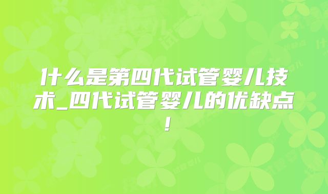 什么是第四代试管婴儿技术_四代试管婴儿的优缺点!