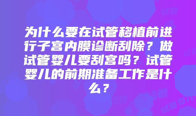 为什么要在试管移植前进行子宫内膜诊断刮除？做试管婴儿要刮宫吗？试管婴儿的前期准备工作是什么？