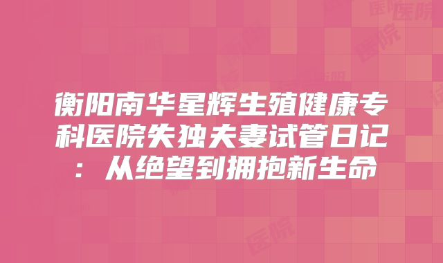 衡阳南华星辉生殖健康专科医院失独夫妻试管日记：从绝望到拥抱新生命