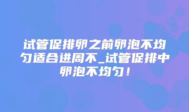 试管促排卵之前卵泡不均匀适合进周不_试管促排中卵泡不均匀!