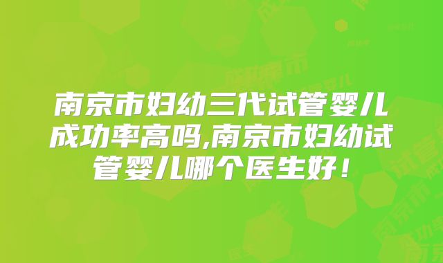 南京市妇幼三代试管婴儿成功率高吗,南京市妇幼试管婴儿哪个医生好!