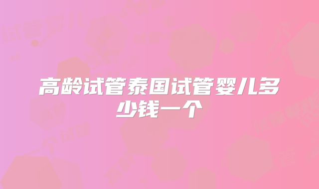 高龄试管泰国试管婴儿多少钱一个