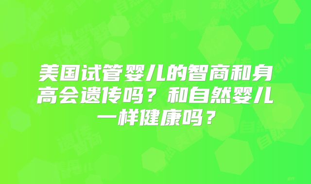 美国试管婴儿的智商和身高会遗传吗?和自然婴儿一样健康吗?