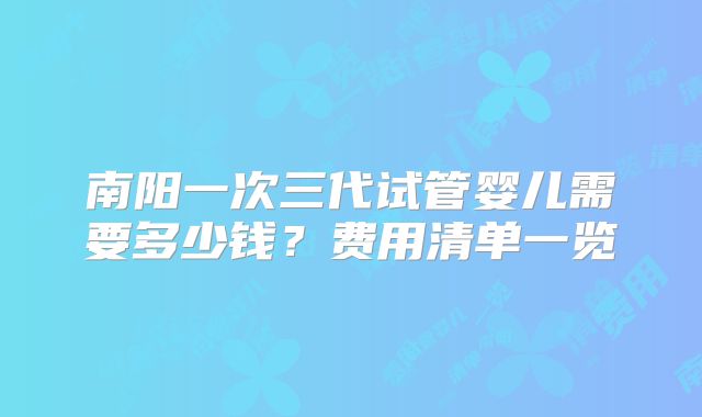 南阳一次三代试管婴儿需要多少钱？费用清单一览