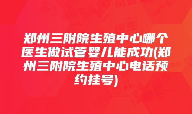 郑州三附院生殖中心哪个医生做试管婴儿能成功(郑州三附院生殖中心电话预约挂号)