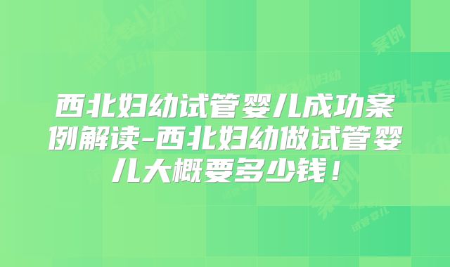 西北妇幼试管婴儿成功案例解读-西北妇幼做试管婴儿大概要多少钱!