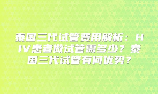 泰国三代试管费用解析:HIV患者做试管需多少?泰国三代试管有何优势?